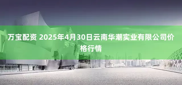 万宝配资 2025年4月30日云南华潮实业有限公司价格行情