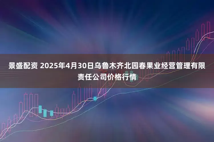 景盛配资 2025年4月30日乌鲁木齐北园春果业经营管理有限责任公司价格行情