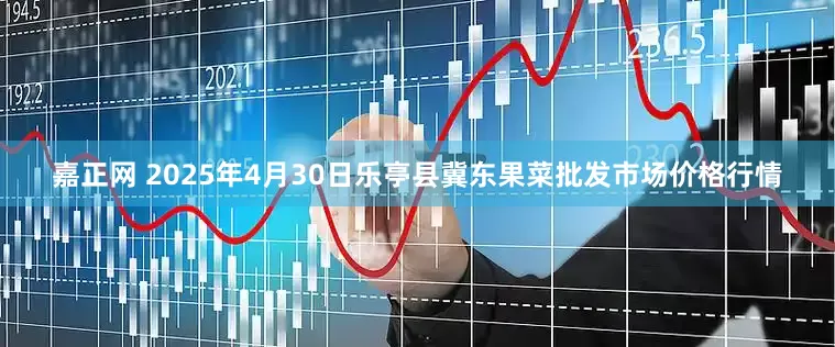 嘉正网 2025年4月30日乐亭县冀东果菜批发市场价格行情