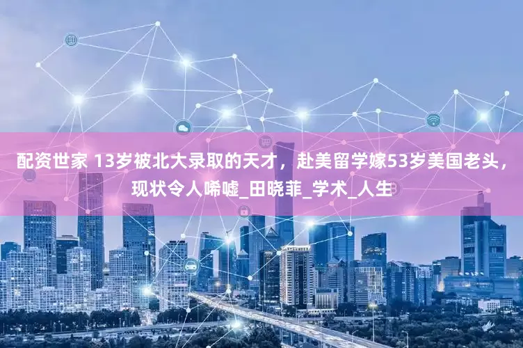 配资世家 13岁被北大录取的天才，赴美留学嫁53岁美国老头，现状令人唏嘘_田晓菲_学术_人生