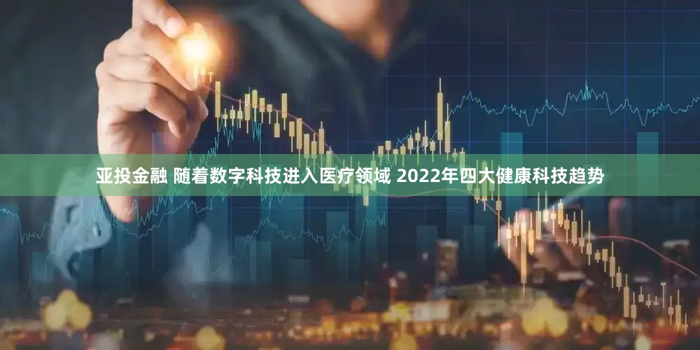 亚投金融 随着数字科技进入医疗领域 2022年四大健康科技趋势