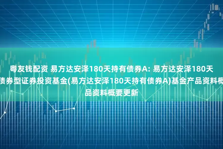 粤友钱配资 易方达安泽180天持有债券A: 易方达安泽180天持有期债券型证券投资基金(易方达安泽180天持有债券A)基金产品资料概要更新