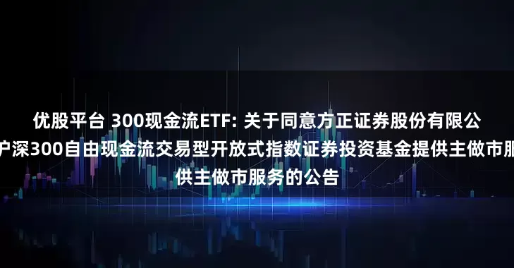 优股平台 300现金流ETF: 关于同意方正证券股份有限公司为华宝沪深300自由现金流交易型开放式指数证券投资基金提供主做市服务的公告