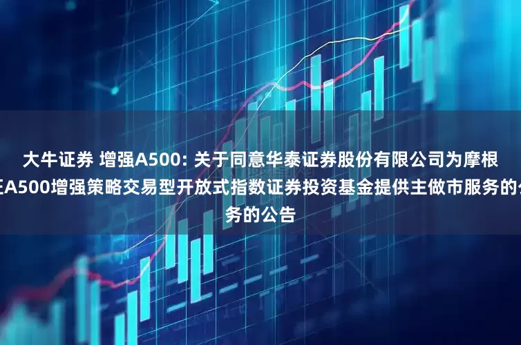大牛证券 增强A500: 关于同意华泰证券股份有限公司为摩根中证A500增强策略交易型开放式指数证券投资基金提供主做市服务的公告