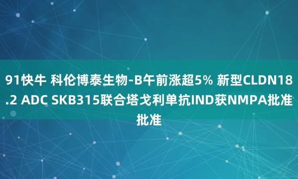 91快牛 科伦博泰生物-B午前涨超5% 新型CLDN18.2 ADC SKB315联合塔戈利单抗IND获NMPA批准
