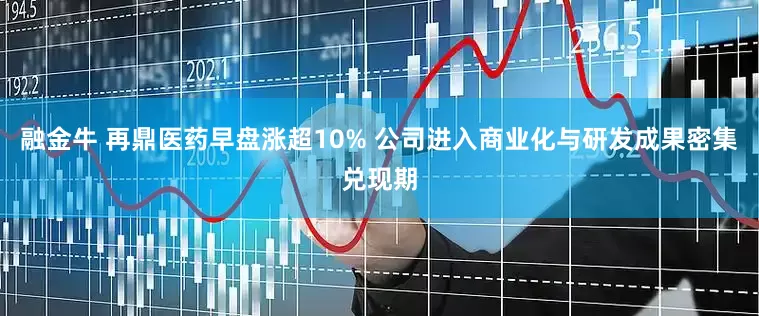 融金牛 再鼎医药早盘涨超10% 公司进入商业化与研发成果密集兑现期