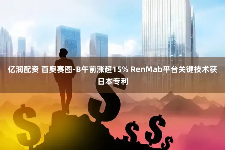 亿润配资 百奥赛图-B午前涨超15% RenMab平台关键技术获日本专利