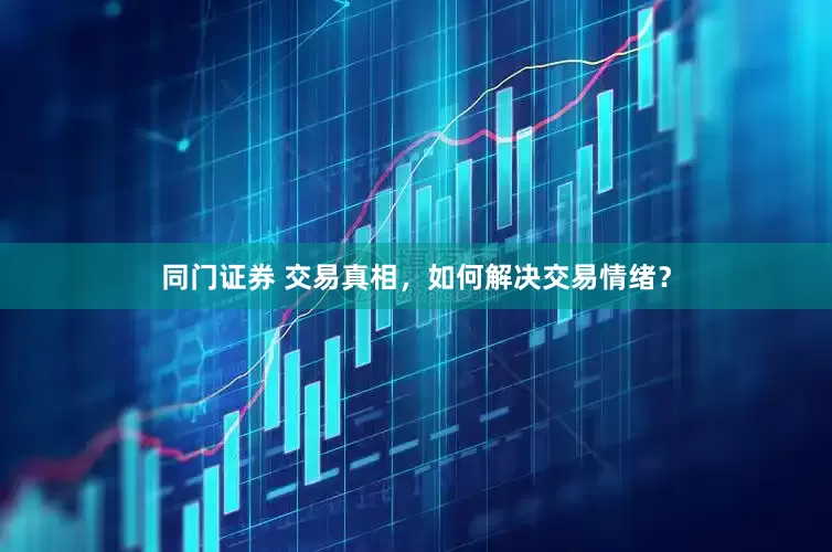 同门证券 交易真相，如何解决交易情绪？