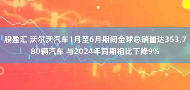 股盈汇 沃尔沃汽车1月至6月期间全球总销量达353,780辆汽车 与2024年同期相比下降9%