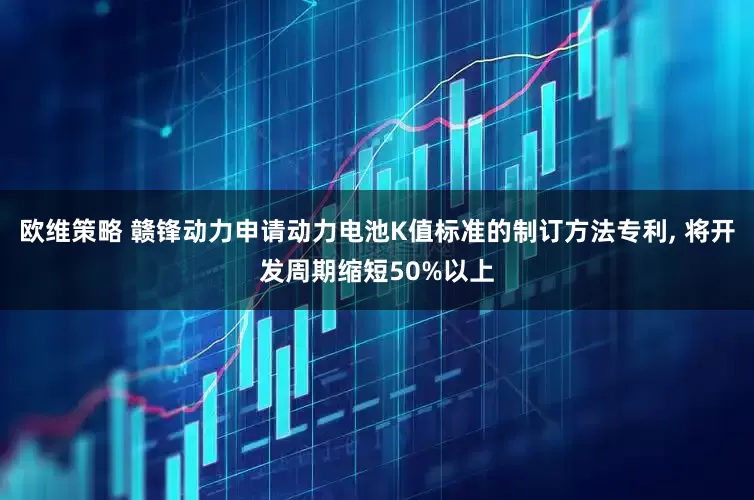 欧维策略 赣锋动力申请动力电池K值标准的制订方法专利, 将开发周期缩短50%以上