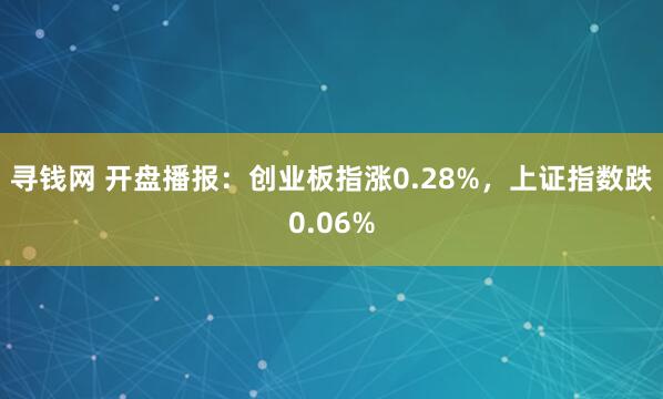 寻钱网 开盘播报：创业板指涨0.28%，上证指数跌0.06%