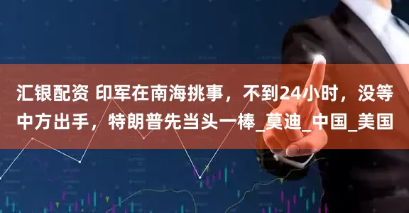 汇银配资 印军在南海挑事，不到24小时，没等中方出手，特朗普先当头一棒_莫迪_中国_美国