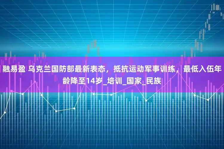 融易盈 乌克兰国防部最新表态，抵抗运动军事训练，最低入伍年龄降至14岁_培训_国家_民族
