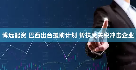 博远配资 巴西出台援助计划 帮扶受关税冲击企业