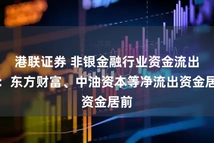 港联证券 非银金融行业资金流出榜：东方财富、中油资本等净流出资金居前