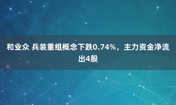 和业众 兵装重组概念下跌0.74%，主力资金净流出4股