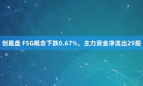创赢盘 F5G概念下跌0.67%，主力资金净流出29股