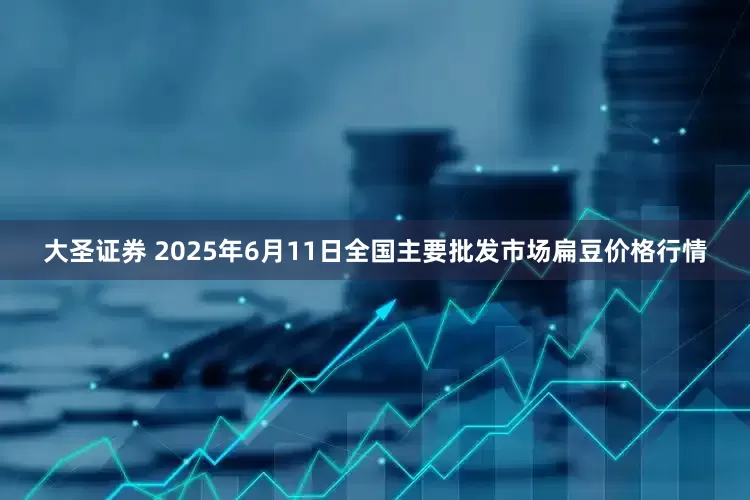大圣证券 2025年6月11日全国主要批发市场扁豆价格行情