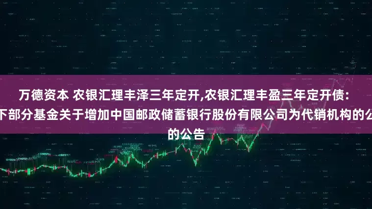万德资本 农银汇理丰泽三年定开,农银汇理丰盈三年定开债: 旗下部分基金关于增加中国邮政储蓄银行股份有限公司为代销机构的公告