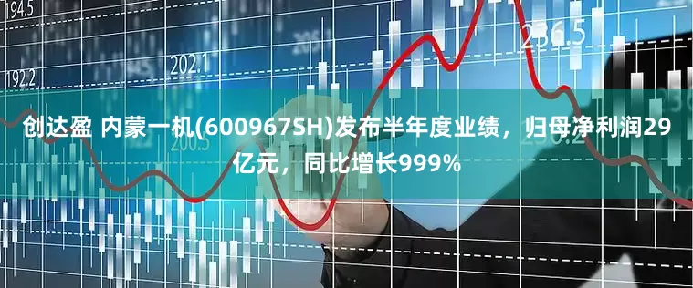 创达盈 内蒙一机(600967SH)发布半年度业绩，归母净利润29亿元，同比增长999%