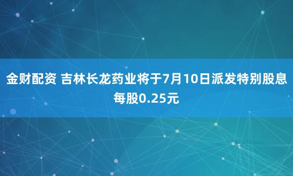 金财配资 吉林长龙药业将于7月10日派发特别股息每股0.25元