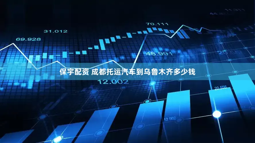保宇配资 成都托运汽车到乌鲁木齐多少钱